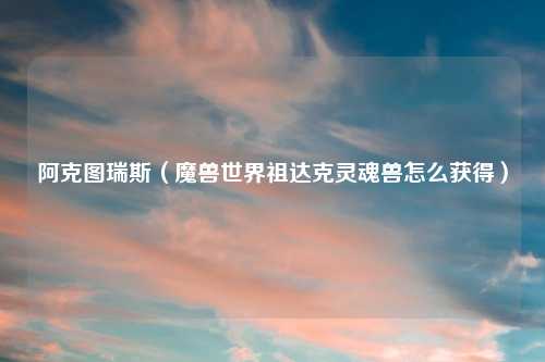 阿克图瑞斯（魔兽世界祖达克灵魂兽怎么获得）