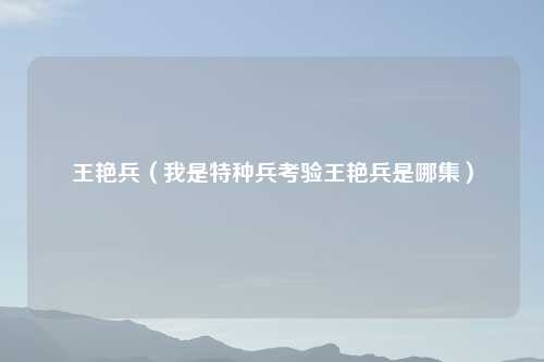 王艳兵(我是特种兵考验王艳兵是哪集)