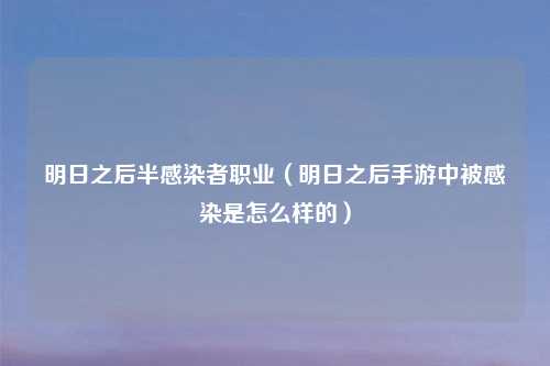 明日之后半感染者职业（明日之后手游中被感染是怎么样的）