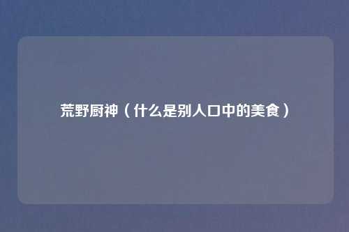 荒野厨神（什么是别人口中的美食）