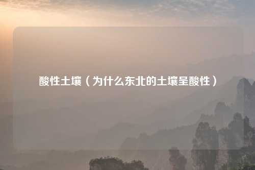 酸性土壤(为什么东北的土壤呈酸性)