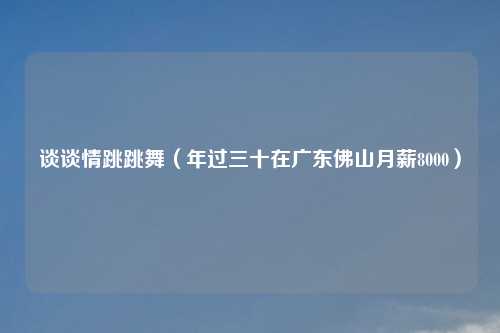 谈谈情跳跳舞（年过三十在广东佛山月薪8000）