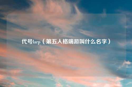 代号larp（第五人格端游叫什么名字）