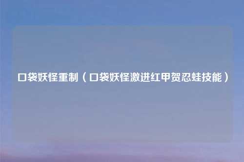 口袋妖怪重制(口袋妖怪激进红甲贺忍蛙技能)