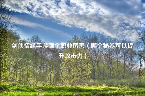 剑侠情缘手游哪个职业厉害(哪个秘卷可以提升攻击力)