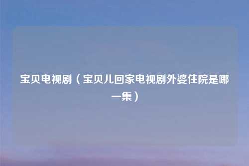 宝贝电视剧（宝贝儿回家电视剧外婆住院是哪一集）
