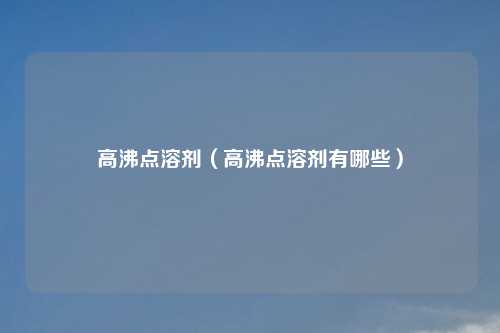 高沸点溶剂（高沸点溶剂有哪些）