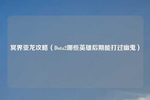 冥界亚龙攻略（Dota2哪些英雄后期能打过幽鬼）