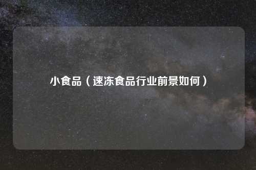 小食品(速冻食品行业前景如何)