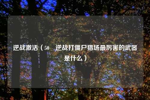 逆战激活（50 逆战打僵尸猎场最厉害的武器是什么）