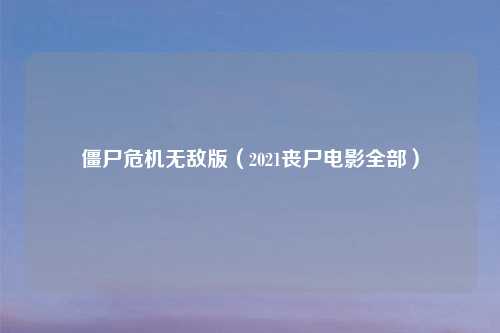 僵尸危机无敌版(2021丧尸电影全部)