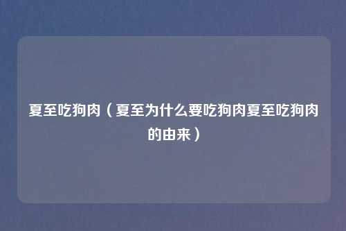 夏至吃狗肉（夏至为什么要吃狗肉夏至吃狗肉的由来）