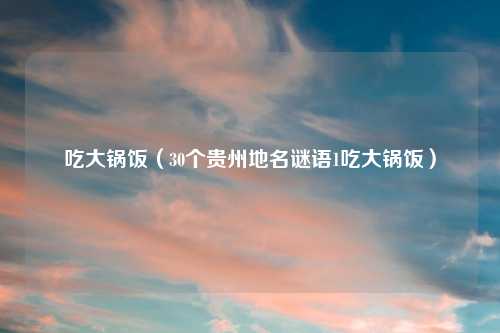 吃大锅饭（30个贵州地名谜语1吃大锅饭）