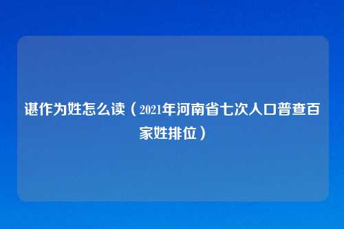 谌作为姓怎么读（2021年河南省七次人口普查百家姓排位）