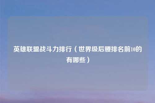 英雄联盟战斗力排行（世界级后腰排名前10的有哪些）