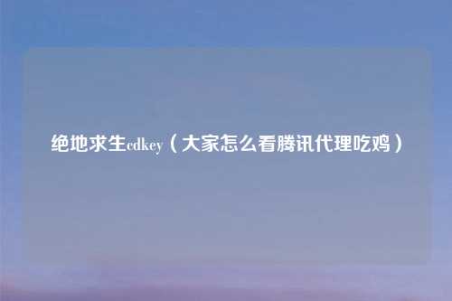绝地求生cdkey（大家怎么看腾讯     吃鸡）
