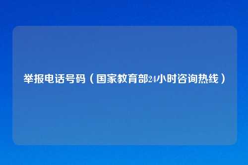 举报     号码（国家教育部24小时咨询热线）