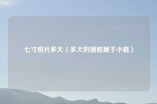 七寸照片多大（多大的镜框属于小框）