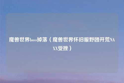 魔兽世界boss掉落（魔兽世界怀旧服野团开荒NAXX受挫）