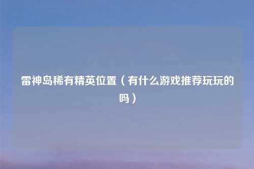 雷神岛稀有精英位置（有什么游戏推荐玩玩的吗）
