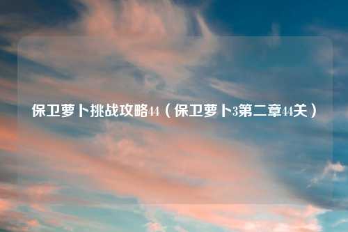 保卫萝卜挑战攻略44（保卫萝卜3第二章44关）