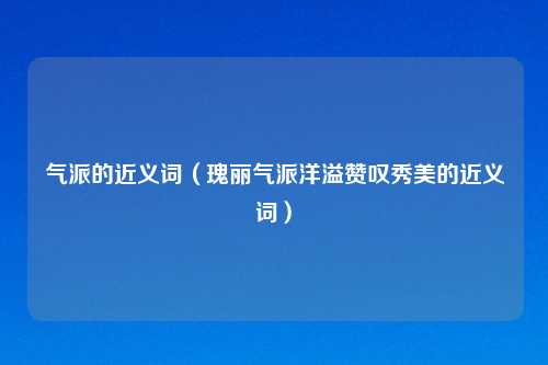 气派的近义词（瑰丽气派洋溢赞叹秀美的近义词）