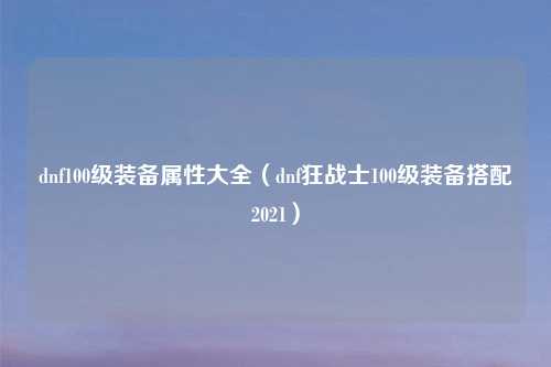 dnf100级装备属性大全（dnf狂战士100级装备搭配2021）