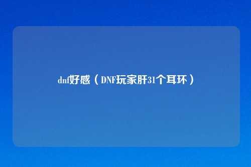 dnf好感（DNF玩家肝31个耳环）
