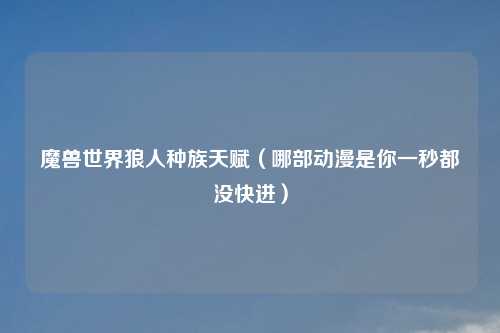 魔兽世界狼人种族天赋（哪部动漫是你一秒都没快进）