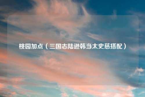 桃园加点（三国志陆逊韩当太史慈搭配）