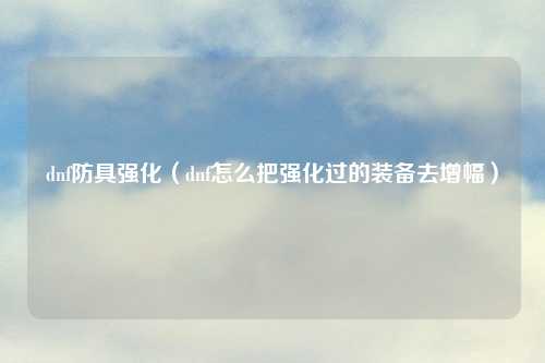 dnf防具强化(dnf怎么把强化过的装备去增幅)