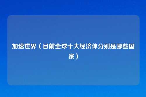 加速世界（目前全球十大经济体分别是哪些国家）