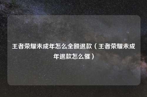 王者荣耀未成年怎么全额退款（王者荣耀未成年退款怎么催）