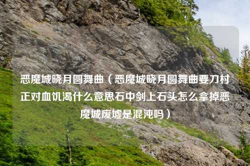 恶魔城晓月圆舞曲（恶魔城晓月圆舞曲要刀村正对血饥渴什么意思石中剑上石头怎么拿掉恶魔城废墟是混沌吗）
