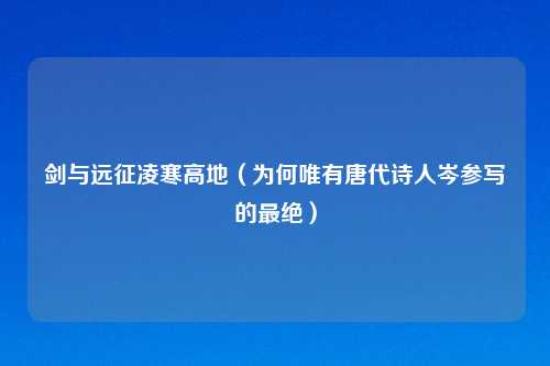 剑与远征凌寒高地（为何唯有唐代诗人岑参写的最绝）