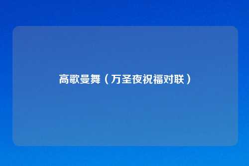 详细阅读:高歌曼舞(万圣夜祝福对联) 高歌曼舞(万圣夜祝福对联)