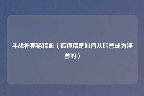 斗战神狸猫精血（狐狸精是如何从瑞兽成为     的）