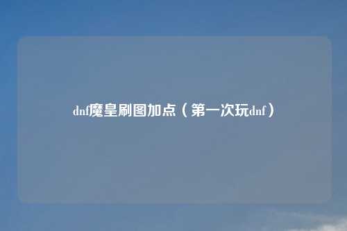 dnf魔皇刷图加点（之一次玩dnf）