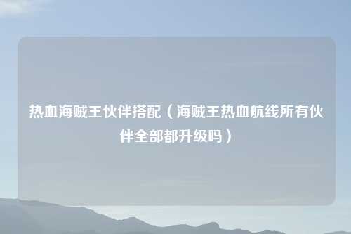 热血海贼王伙伴搭配（海贼王热血航线所有伙伴全部都升级吗）