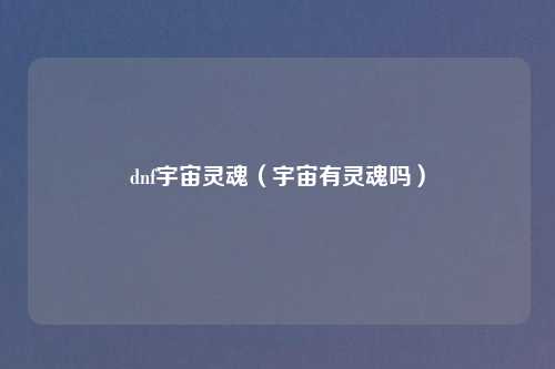 dnf宇宙灵魂(宇宙有灵魂吗)