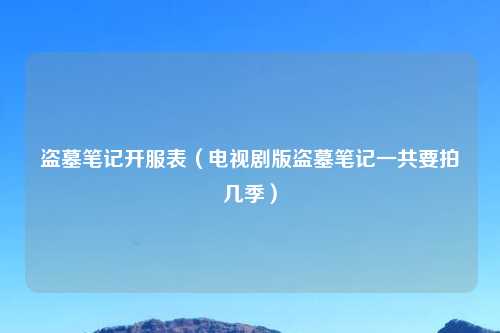 盗墓笔记开服表（电视剧版盗墓笔记一共要拍几季）