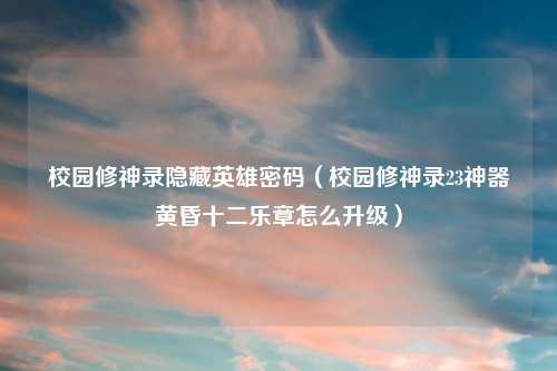 校园修神录隐藏英雄密码（校园修神录23神器黄昏十二乐章怎么升级）