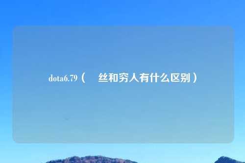 dota6.79（吉云服务器jiyun.xin丝和穷人有什么区别）
