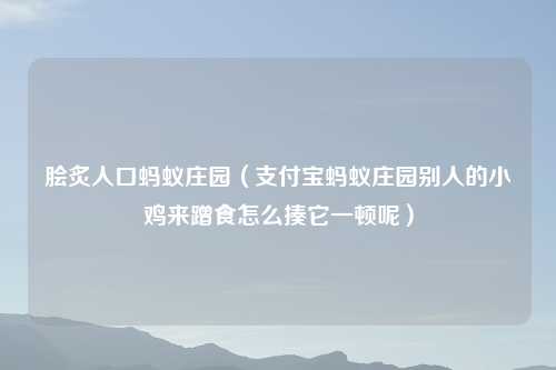 脍炙人口蚂蚁庄园（支付宝蚂蚁庄园别人的小鸡来蹭食怎么揍它一顿呢）