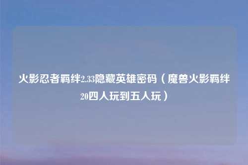 火影忍者羁绊2.33隐藏英雄密码（魔兽火影羁绊20四人玩到五人玩）