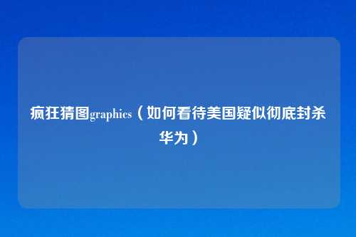 疯狂猜图graphics（如何看待美国疑似彻底封杀华为）