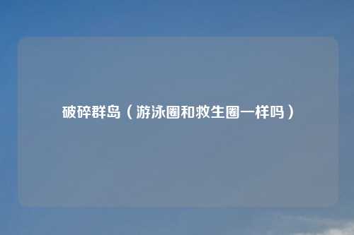 破碎群岛（游泳圈和救生圈一样吗）