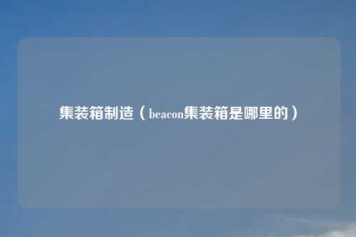 集装箱制造(beacon集装箱是哪里的)