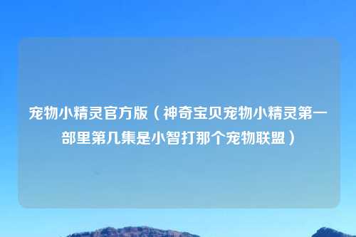 宠物小精灵官方版（神奇宝贝宠物小精灵之一部里第几集是小智打那个宠物联盟）