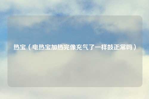 热宝（电热宝加热完像充气了一样鼓正常吗）